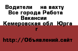 Водители BC на вахту. - Все города Работа » Вакансии   . Кемеровская обл.,Юрга г.